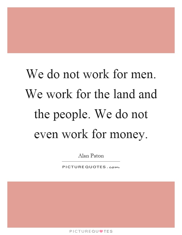 We do not work for men. We work for the land and the people. We do not even work for money Picture Quote #1
