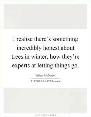 I realise there’s something incredibly honest about trees in winter, how they’re experts at letting things go Picture Quote #1
