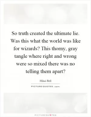 So truth created the ultimate lie. Was this what the world was like for wizards? This thorny, gray tangle where right and wrong were so mixed there was no telling them apart? Picture Quote #1