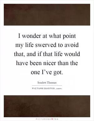 I wonder at what point my life swerved to avoid that, and if that life would have been nicer than the one I’ve got Picture Quote #1