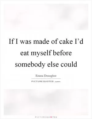 If I was made of cake I’d eat myself before somebody else could Picture Quote #1