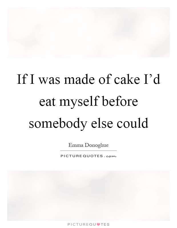 If I was made of cake I'd eat myself before somebody else could Picture Quote #1