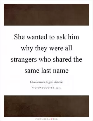 She wanted to ask him why they were all strangers who shared the same last name Picture Quote #1
