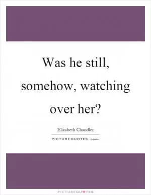 Was he still, somehow, watching over her? Picture Quote #1