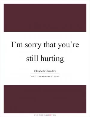 I’m sorry that you’re still hurting Picture Quote #1