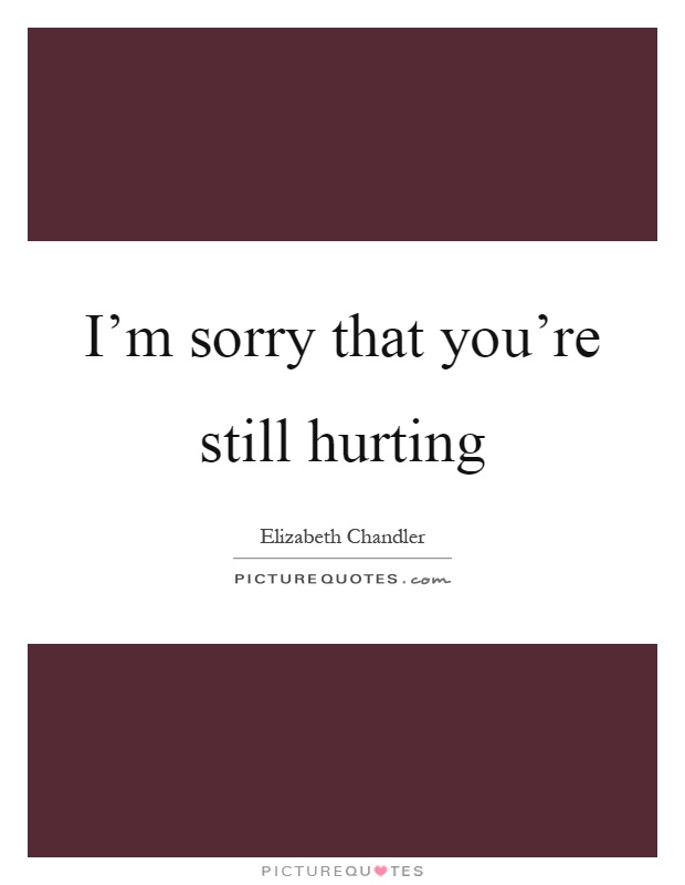 I'm sorry that you're still hurting Picture Quote #1