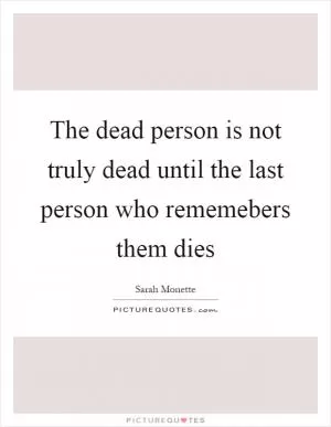 The dead person is not truly dead until the last person who rememebers them dies Picture Quote #1