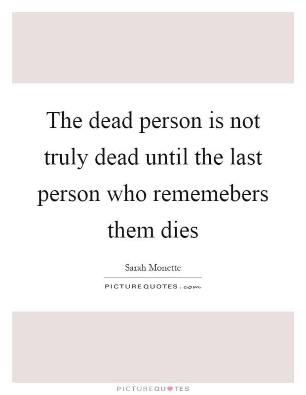 The dead person is not truly dead until the last person who rememebers them dies Picture Quote #1