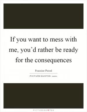 If you want to mess with me, you’d rather be ready for the consequences Picture Quote #1