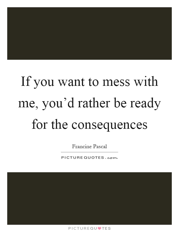 If you want to mess with me, you'd rather be ready for the consequences Picture Quote #1