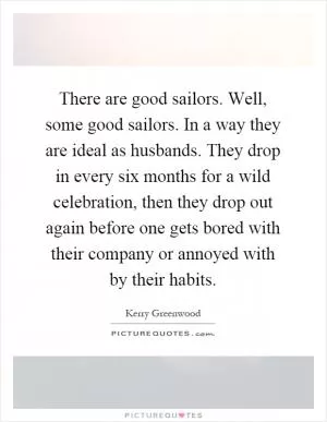 There are good sailors. Well, some good sailors. In a way they are ideal as husbands. They drop in every six months for a wild celebration, then they drop out again before one gets bored with their company or annoyed with by their habits Picture Quote #1