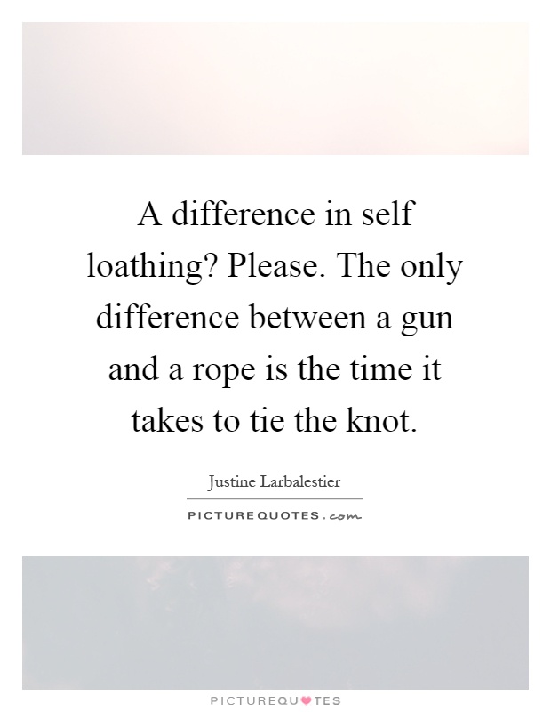 A difference in self loathing? Please. The only difference between a gun and a rope is the time it takes to tie the knot Picture Quote #1