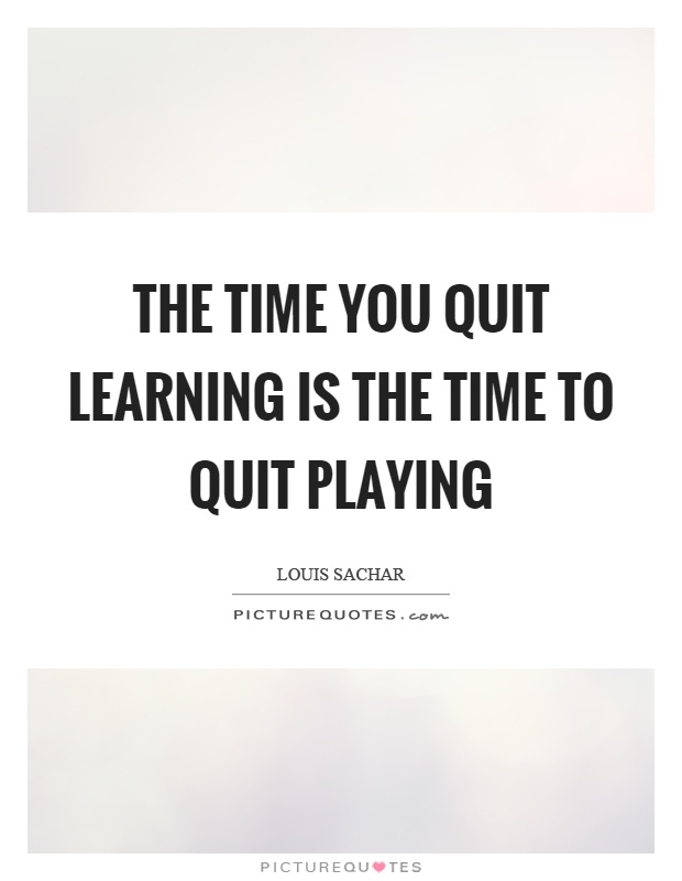 The time you quit learning is the time to quit playing Picture Quote #1