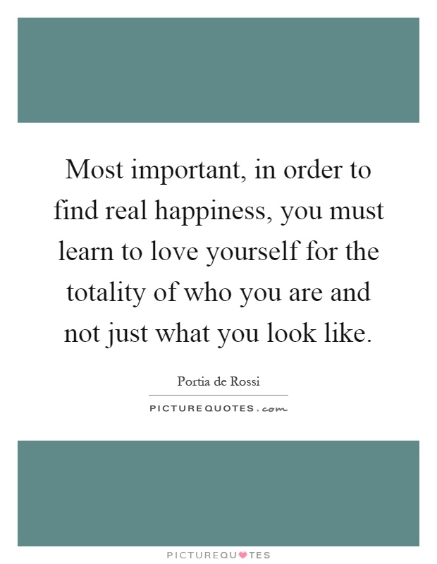 Most important, in order to find real happiness, you must learn to love yourself for the totality of who you are and not just what you look like Picture Quote #1
