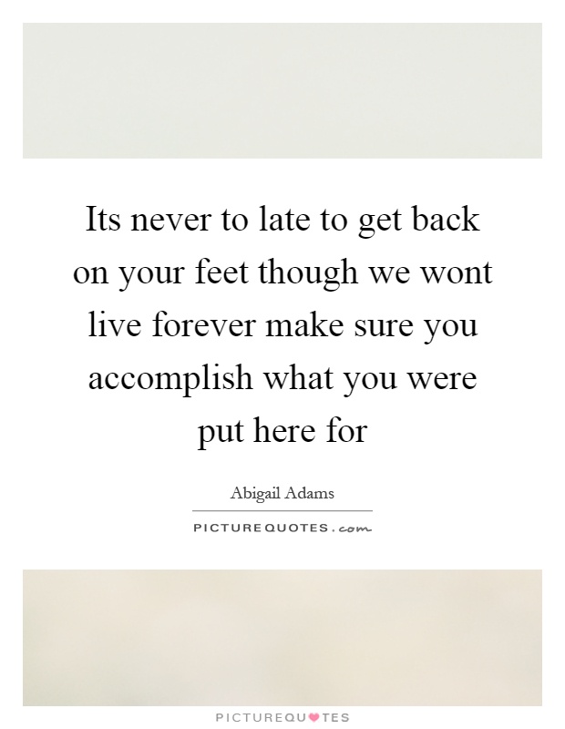Its never to late to get back on your feet though we wont live forever make sure you accomplish what you were put here for Picture Quote #1