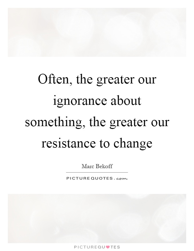 Often, the greater our ignorance about something, the greater our resistance to change Picture Quote #1