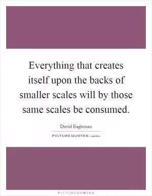 Everything that creates itself upon the backs of smaller scales will by those same scales be consumed Picture Quote #1