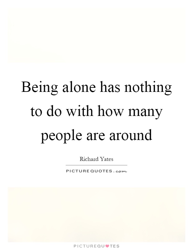 Being alone has nothing to do with how many people are around Picture Quote #1