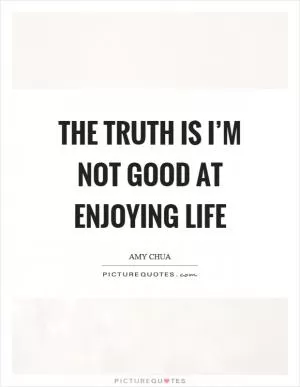 The truth is I’m not good at enjoying life Picture Quote #1