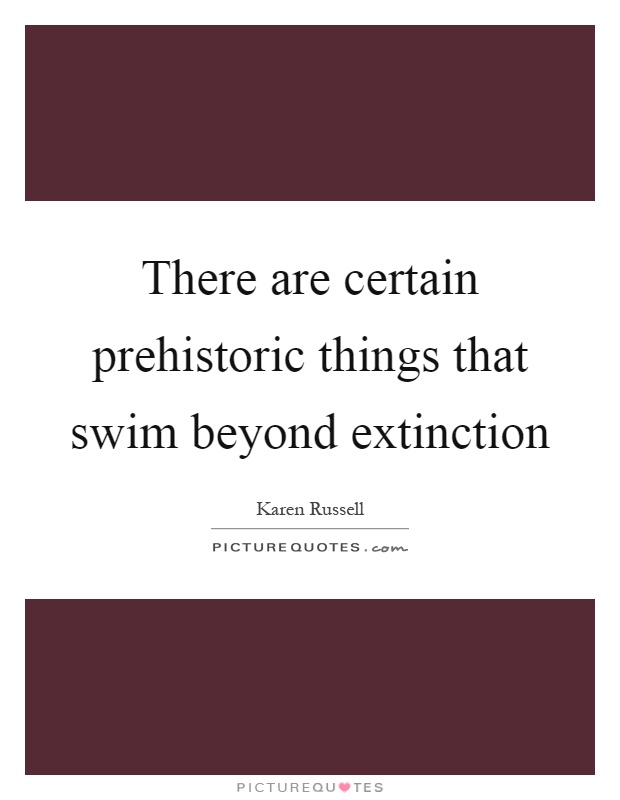There are certain prehistoric things that swim beyond extinction Picture Quote #1