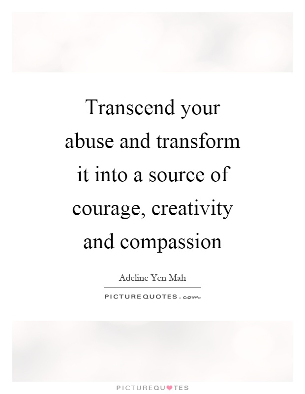 Transcend your abuse and transform it into a source of courage, creativity and compassion Picture Quote #1