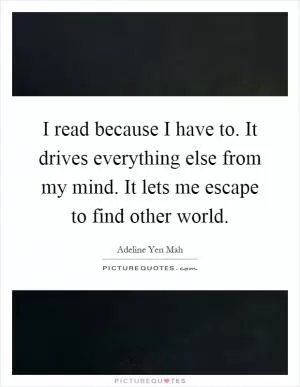 I read because I have to. It drives everything else from my mind. It lets me escape to find other world Picture Quote #1