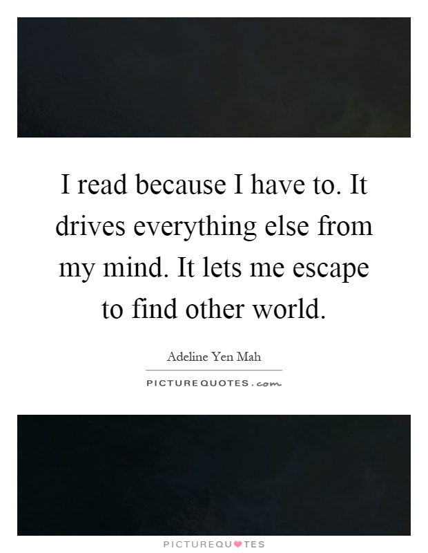 I read because I have to. It drives everything else from my mind. It lets me escape to find other world Picture Quote #1