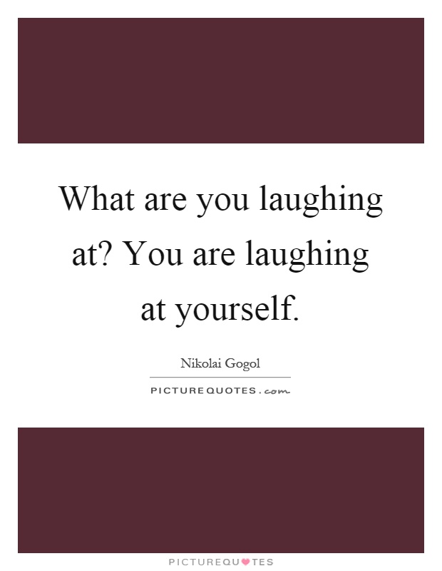 What are you laughing at? You are laughing at yourself Picture Quote #1