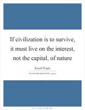 If civilization is to survive, it must live on the interest, not the capital, of nature Picture Quote #1