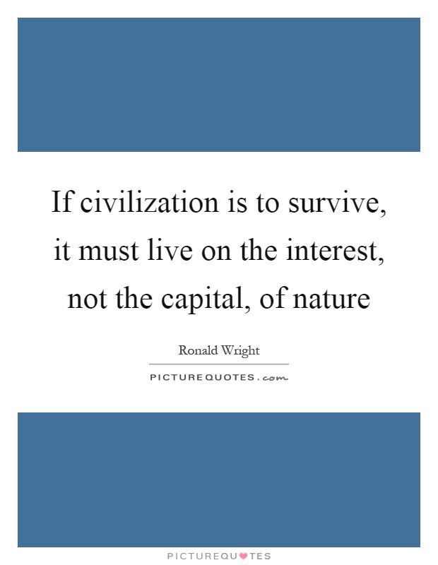 If civilization is to survive, it must live on the interest, not the capital, of nature Picture Quote #1