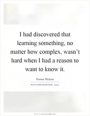 I had discovered that learning something, no matter how complex, wasn’t hard when I had a reason to want to know it Picture Quote #1