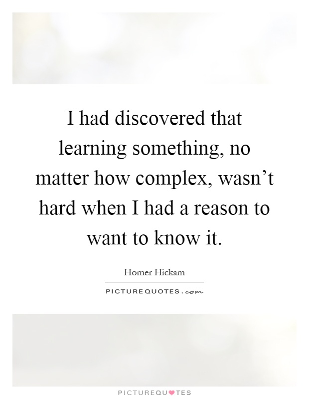 I had discovered that learning something, no matter how complex, wasn't hard when I had a reason to want to know it Picture Quote #1