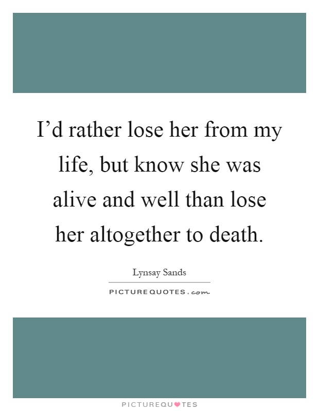 I'd rather lose her from my life, but know she was alive and well than lose her altogether to death Picture Quote #1