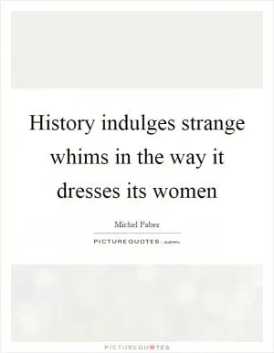 History indulges strange whims in the way it dresses its women Picture Quote #1