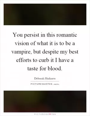 You persist in this romantic vision of what it is to be a vampire, but despite my best efforts to curb it I have a taste for blood Picture Quote #1