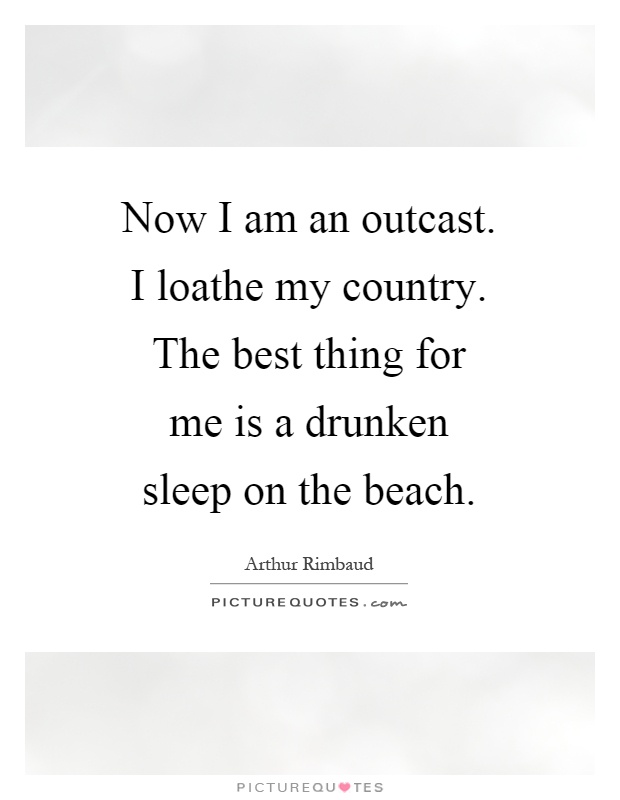 Now I am an outcast. I loathe my country. The best thing for me is a drunken sleep on the beach Picture Quote #1