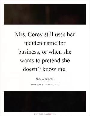 Mrs. Corey still uses her maiden name for business, or when she wants to pretend she doesn’t know me Picture Quote #1