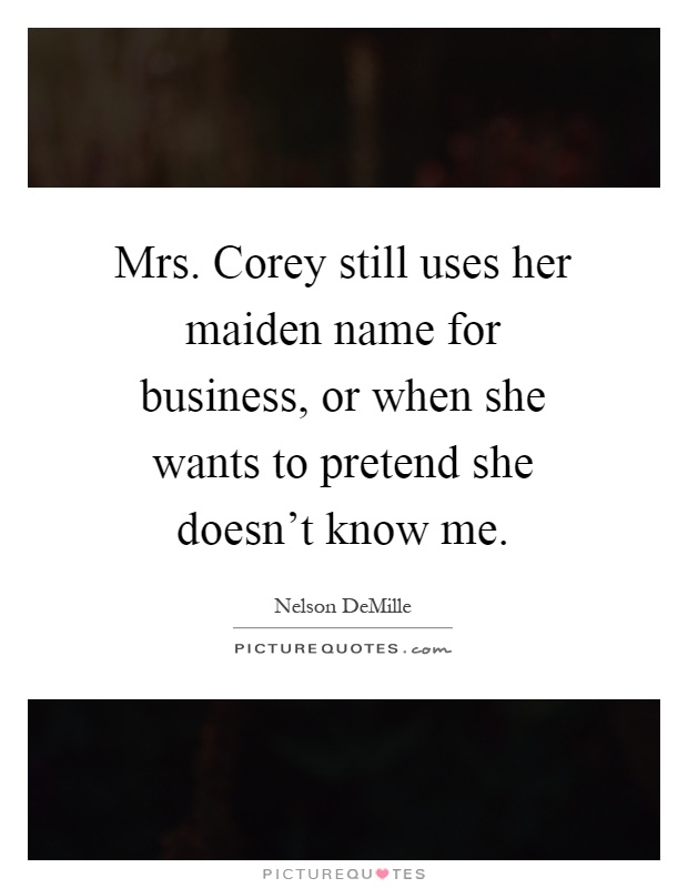 Mrs. Corey still uses her maiden name for business, or when she wants to pretend she doesn't know me Picture Quote #1