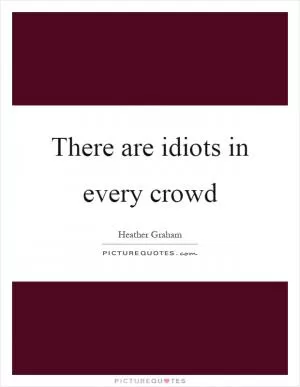 There are idiots in every crowd Picture Quote #1