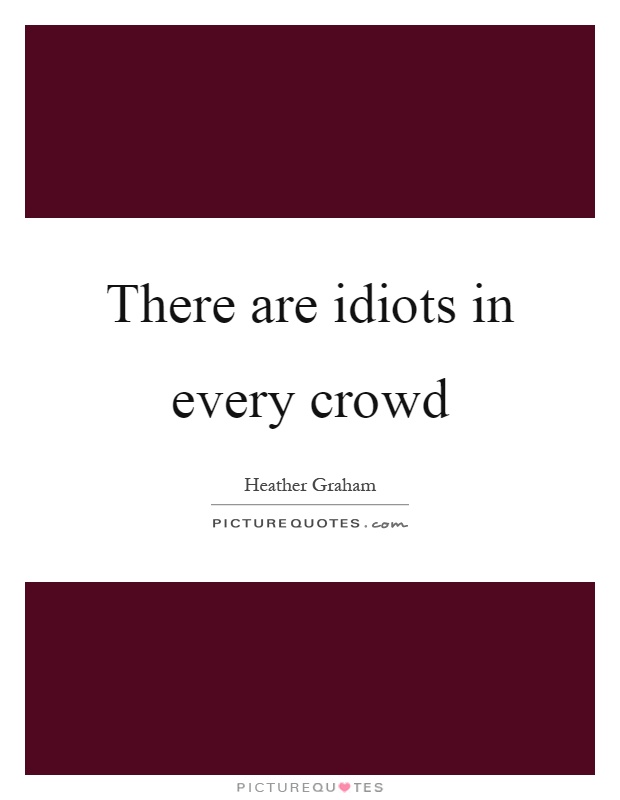 There are idiots in every crowd Picture Quote #1
