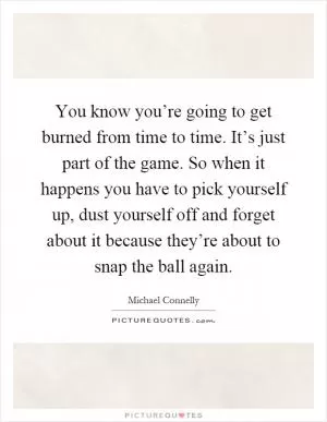 You know you’re going to get burned from time to time. It’s just part of the game. So when it happens you have to pick yourself up, dust yourself off and forget about it because they’re about to snap the ball again Picture Quote #1