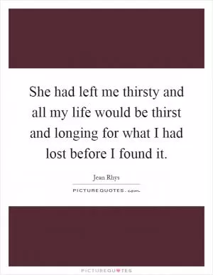 She had left me thirsty and all my life would be thirst and longing for what I had lost before I found it Picture Quote #1