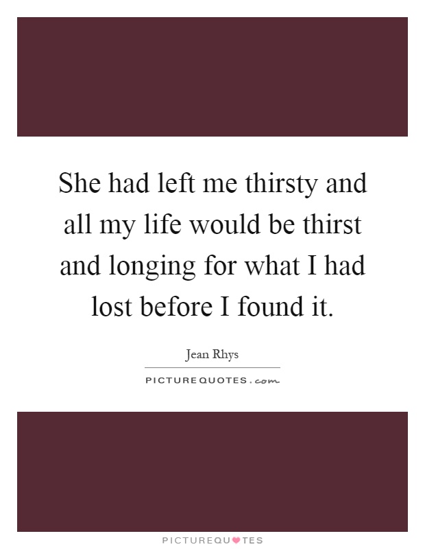 She had left me thirsty and all my life would be thirst and longing for what I had lost before I found it Picture Quote #1