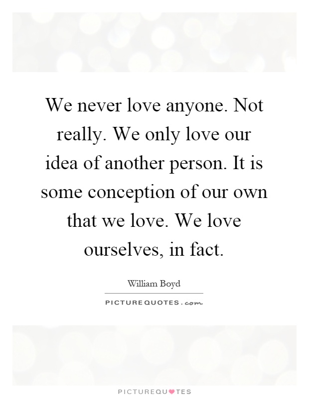 We never love anyone. Not really. We only love our idea of another person. It is some conception of our own that we love. We love ourselves, in fact Picture Quote #1