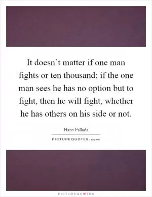 It doesn’t matter if one man fights or ten thousand; if the one man sees he has no option but to fight, then he will fight, whether he has others on his side or not Picture Quote #1