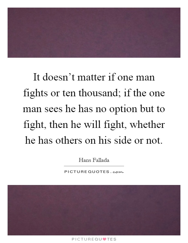 It doesn't matter if one man fights or ten thousand; if the one man sees he has no option but to fight, then he will fight, whether he has others on his side or not Picture Quote #1