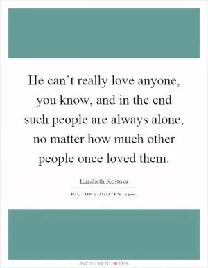 He can’t really love anyone, you know, and in the end such people are always alone, no matter how much other people once loved them Picture Quote #1