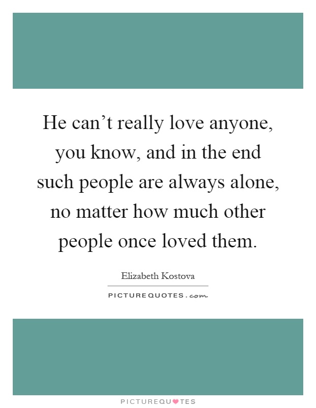 He can't really love anyone, you know, and in the end such people are always alone, no matter how much other people once loved them Picture Quote #1
