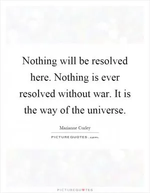 Nothing will be resolved here. Nothing is ever resolved without war. It is the way of the universe Picture Quote #1