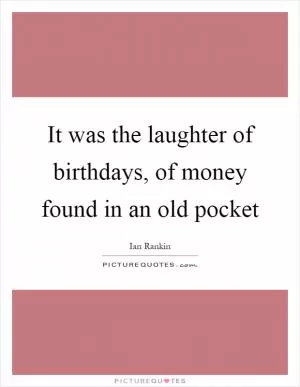 It was the laughter of birthdays, of money found in an old pocket Picture Quote #1